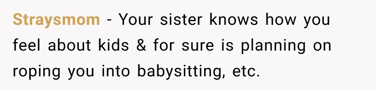 Straysmom − Your sister knows how you feel about kids & for sure is planning on roping you into babysitting, etc.