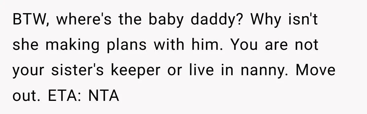 BTW, where's the baby daddy? Why isn't she making plans with him. You are not your sister's keeper or live in nanny. Move out. ETA: NTA