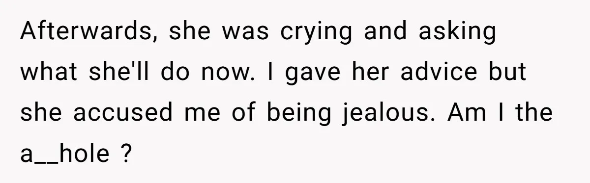Afterwards, she was crying and asking what she'll do now. I gave her advice but she accused me of being jealous. Am I the a__hole ?