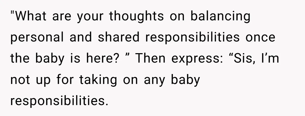 "What are your thoughts on balancing personal and shared responsibilities once the baby is here? ” Then express: “Sis, I’m not up for taking on any baby responsibilities.
