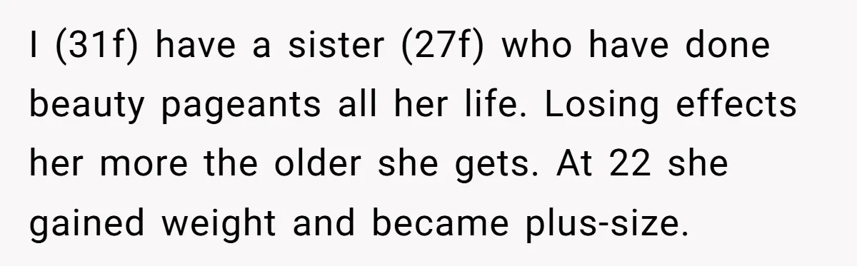 I (31f) have a sister (27f) who have done beauty pageants all her life. Losing effects her more the older she gets. At 22 she gained weight and became plus-size.