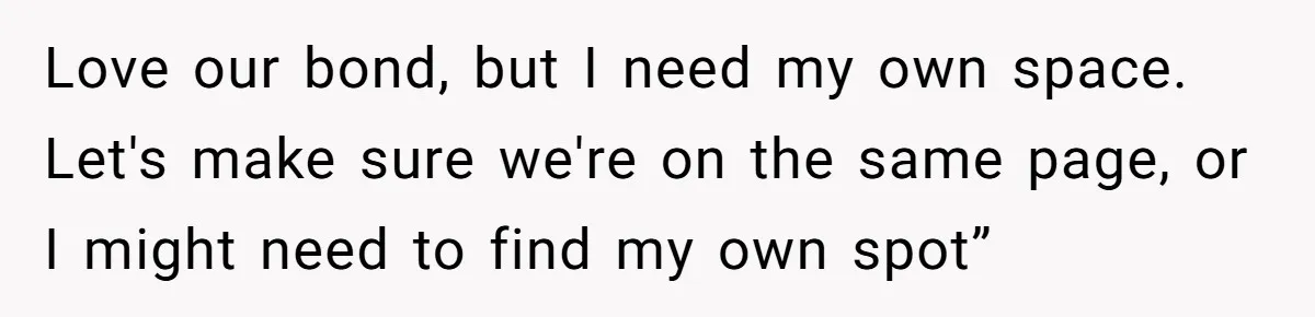 Love our bond, but I need my own space. Let's make sure we're on the same page, or I might need to find my own spot”