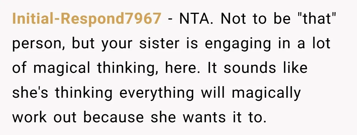 Initial-Respond7967 − NTA. Not to be "that" person, but your sister is engaging in a lot of magical thinking, here. It sounds like she's thinking everything will magically work out...
