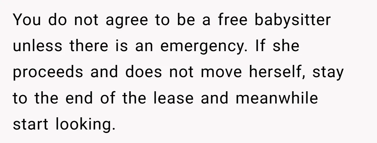 You do not agree to be a free babysitter unless there is an emergency. If she proceeds and does not move herself, stay to the end of the lease and...