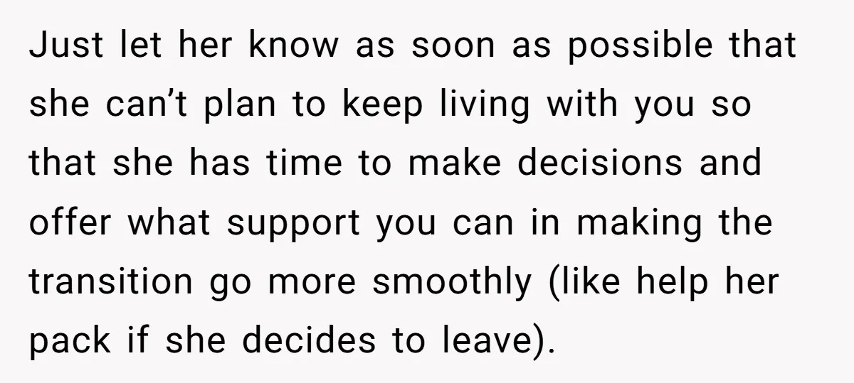 Just let her know as soon as possible that she can’t plan to keep living with you so that she has time to make decisions and offer what support you...