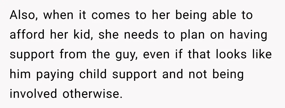 Also, when it comes to her being able to afford her kid, she needs to plan on having support from the guy, even if that looks like him paying child...