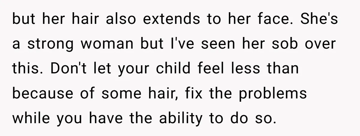 but her hair also extends to her face. She's a strong woman but I've seen her sob over this. Don't let your child feel less than because of some hair,...