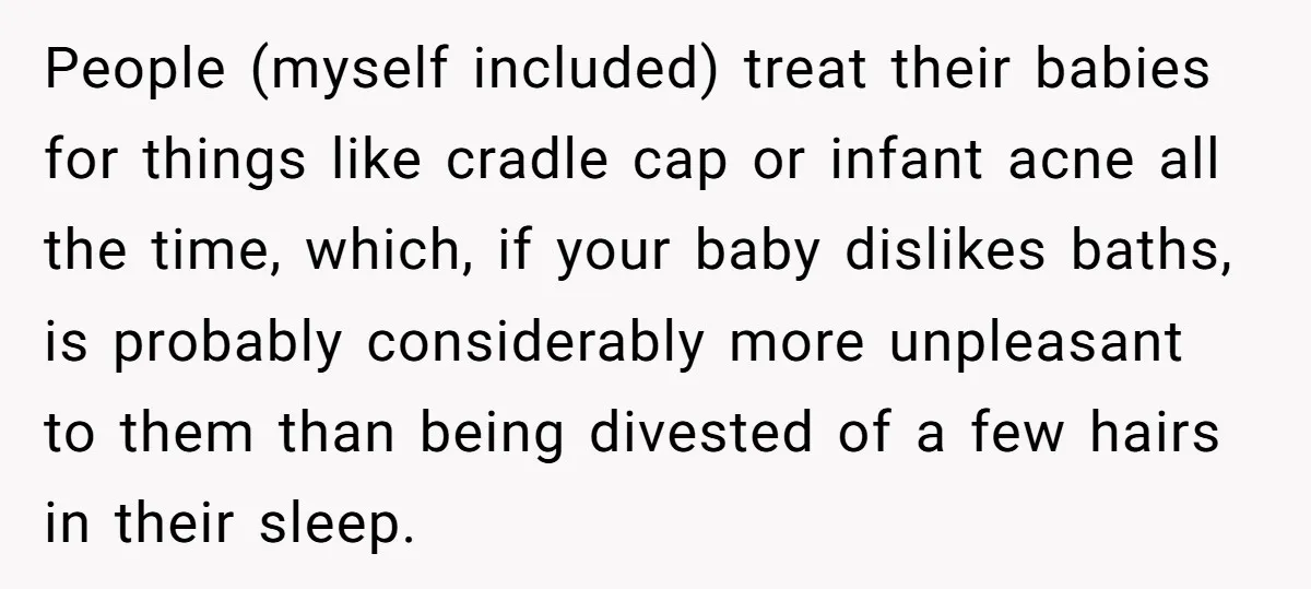 People (myself included) treat their babies for things like cradle cap or infant acne all the time, which, if your baby dislikes baths, is probably considerably more unpleasant to them...