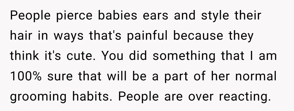 People pierce babies ears and style their hair in ways that's painful because they think it's cute. You did something that I am 100% sure that will be a part...