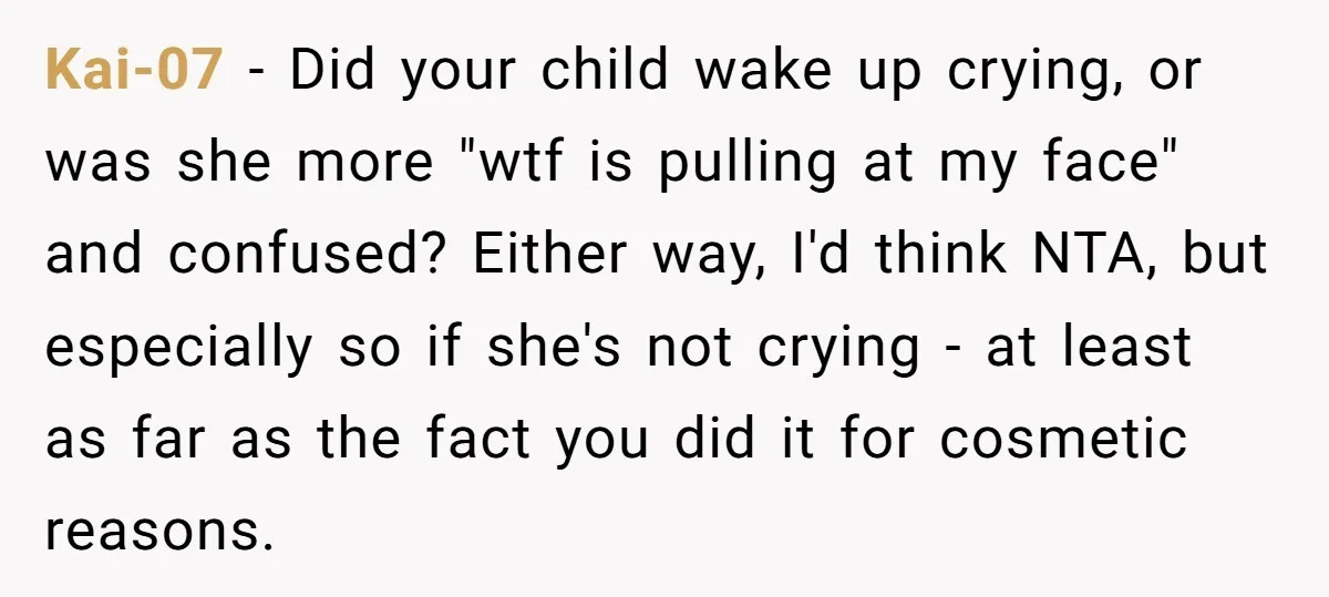 Kai-07 − Did your child wake up crying, or was she more "wtf is pulling at my face" and confused? Either way, I'd think NTA, but especially so if she's...