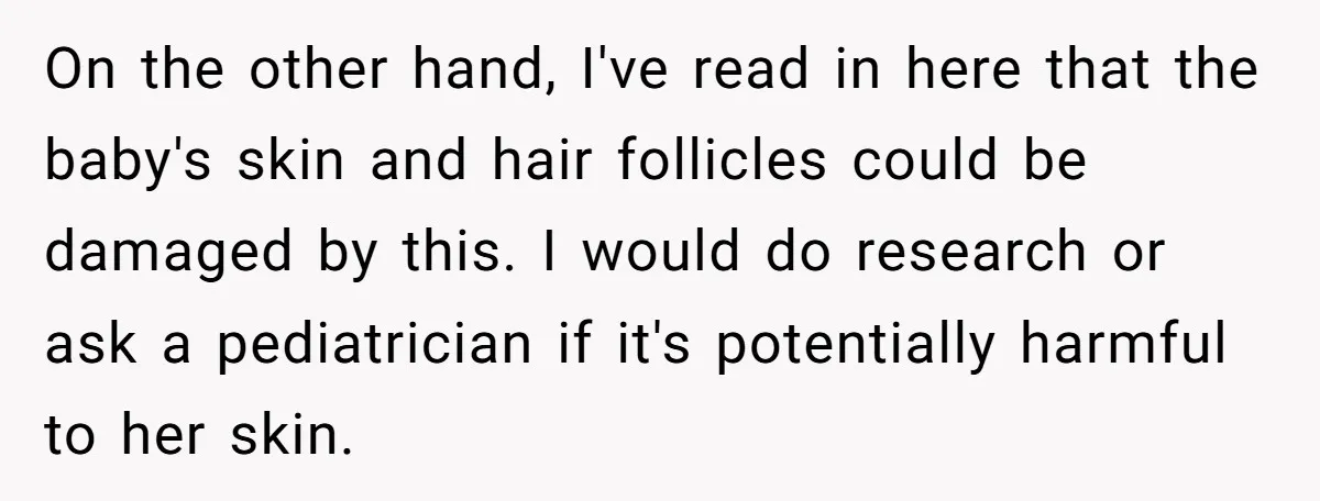 On the other hand, I've read in here that the baby's skin and hair follicles could be damaged by this. I would do research or ask a pediatrician if it's...