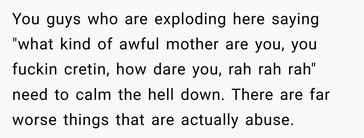 You guys who are exploding here saying "what kind of awful mother are you, you fuckin cretin, how dare you, rah rah rah" need to calm the hell down. There...