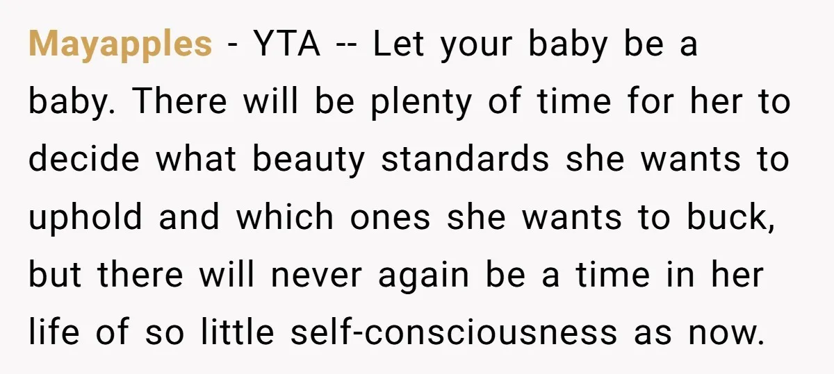Mayapples − YTA -- Let your baby be a baby. There will be plenty of time for her to decide what beauty standards she wants to uphold and which ones...