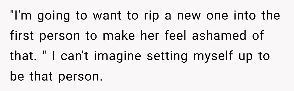 "I'm going to want to rip a new one into the first person to make her feel ashamed of that. " I can't imagine setting myself up to be that...