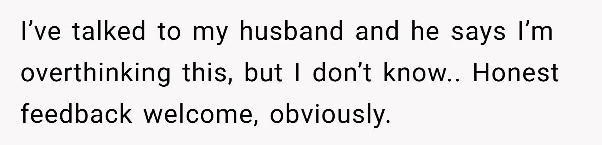 I’ve talked to my husband and he says I’m overthinking this, but I don’t know.. Honest feedback welcome, obviously.