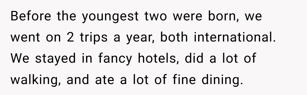 Before the youngest two were born, we went on 2 trips a year, both international. We stayed in fancy hotels, did a lot of walking, and ate a lot of...