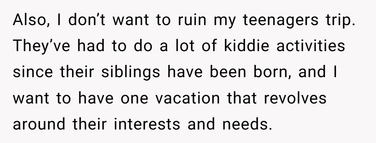 Also, I don’t want to ruin my teenagers trip. They’ve had to do a lot of kiddie activities since their siblings have been born, and I want to have one...