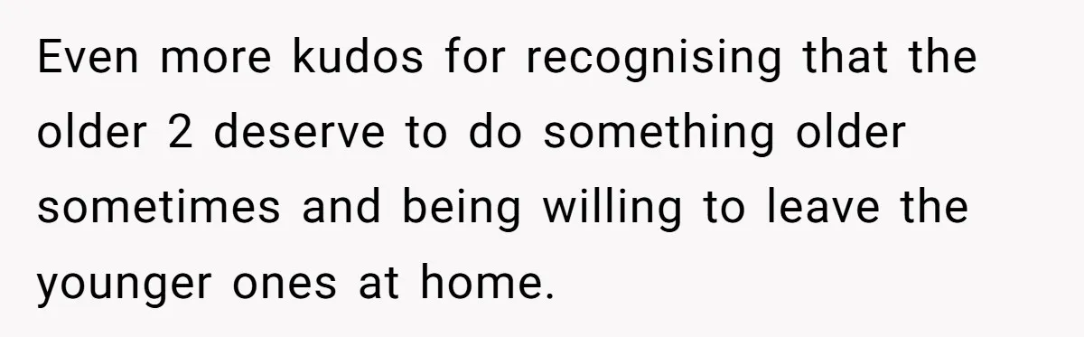 Even more kudos for recognising that the older 2 deserve to do something older sometimes and being willing to leave the younger ones at home.