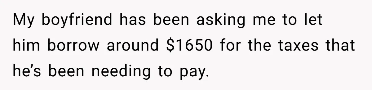 My boyfriend has been asking me to let him borrow around $1650 for the taxes that he’s been needing to pay.