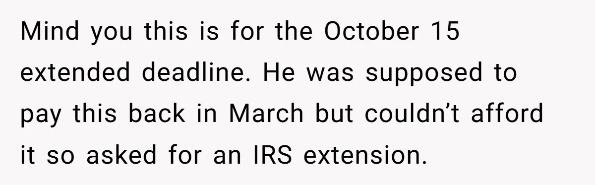 Mind you this is for the October 15 extended deadline. He was supposed to pay this back in March but couldn’t afford it so asked for an IRS extension.