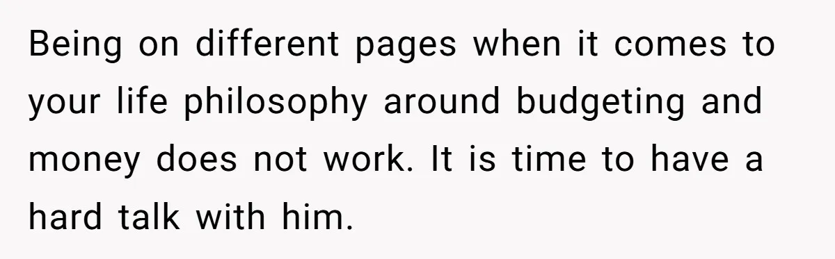 Being on different pages when it comes to your life philosophy around budgeting and money does not work. It is time to have a hard talk with him.