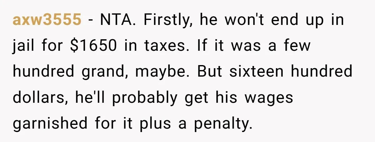 axw3555 − NTA. Firstly, he won't end up in jail for $1650 in taxes. If it was a few hundred grand, maybe. But sixteen hundred dollars, he'll probably get his...