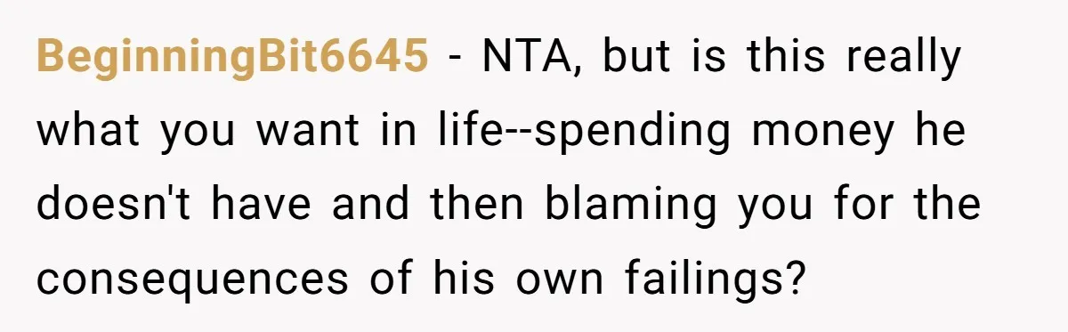 BeginningBit6645 − NTA, but is this really what you want in life--spending money he doesn't have and then blaming you for the consequences of his own failings?