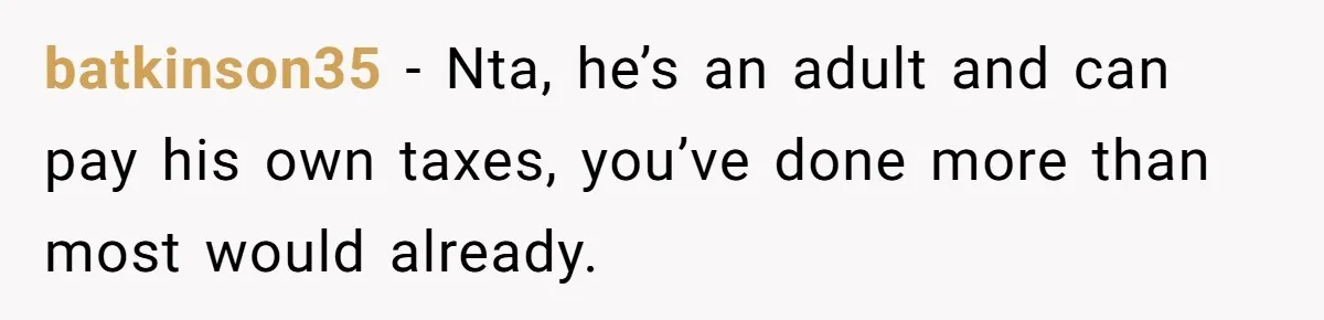 batkinson35 − Nta, he’s an adult and can pay his own taxes, you’ve done more than most would already.
