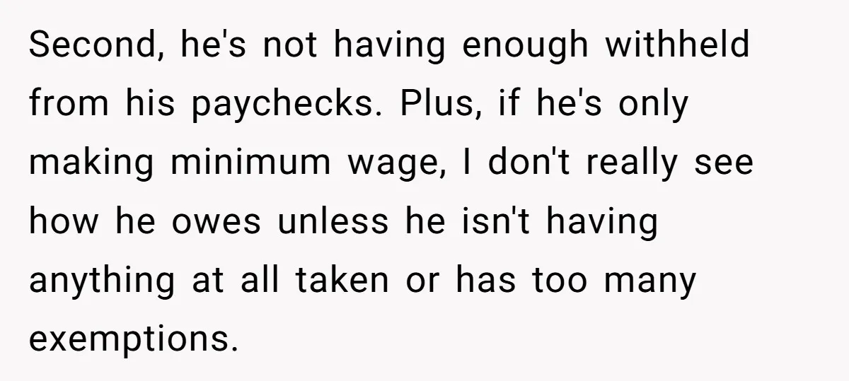 Second, he's not having enough withheld from his paychecks. Plus, if he's only making minimum wage, I don't really see how he owes unless he isn't having anything at all...