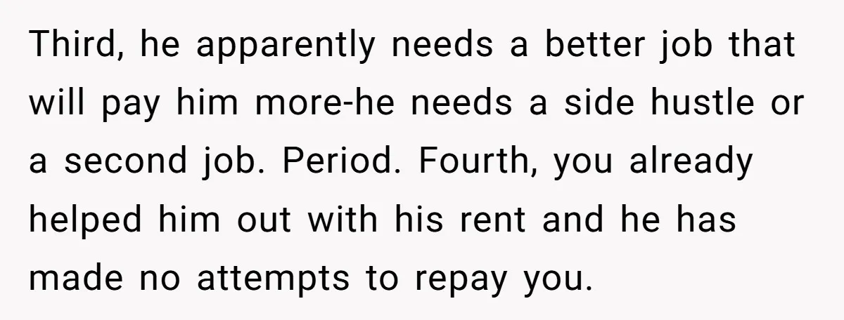 Third, he apparently needs a better job that will pay him more-he needs a side hustle or a second job. Period. Fourth, you already helped him out with his rent...