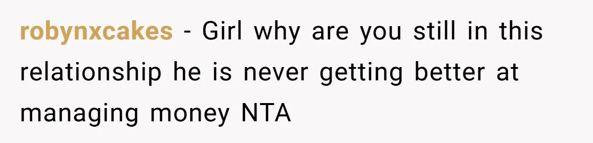 robynxcakes − Girl why are you still in this relationship he is never getting better at managing money NTA