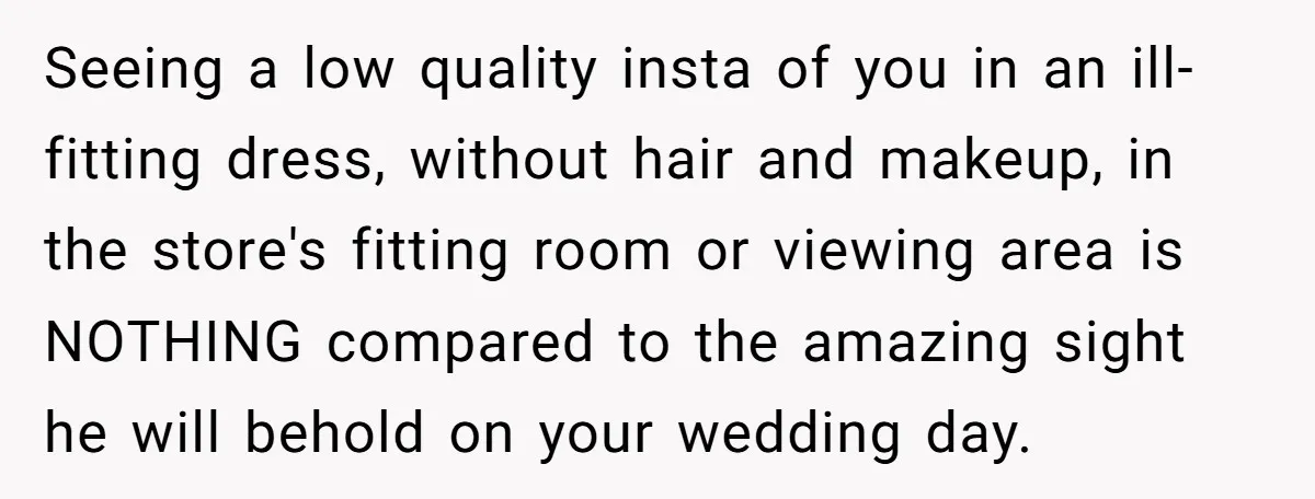 Seeing a low quality insta of you in an ill-fitting dress, without hair and makeup, in the store's fitting room or viewing area is NOTHING compared to the amazing sight...