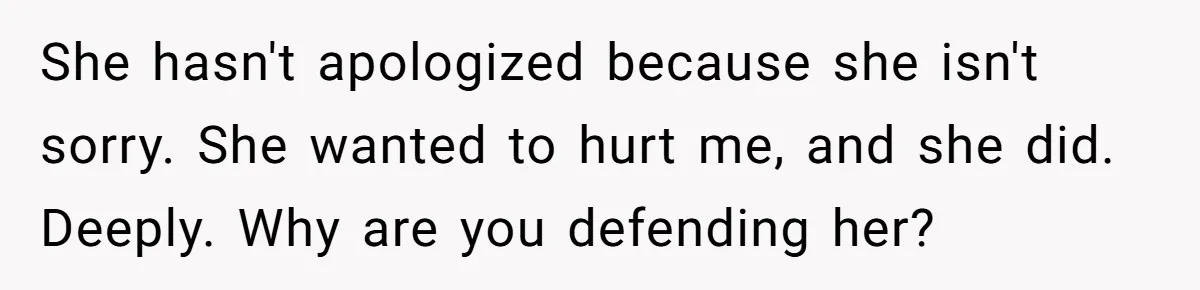She hasn't apologized because she isn't sorry. She wanted to hurt me, and she did. Deeply. Why are you defending her?