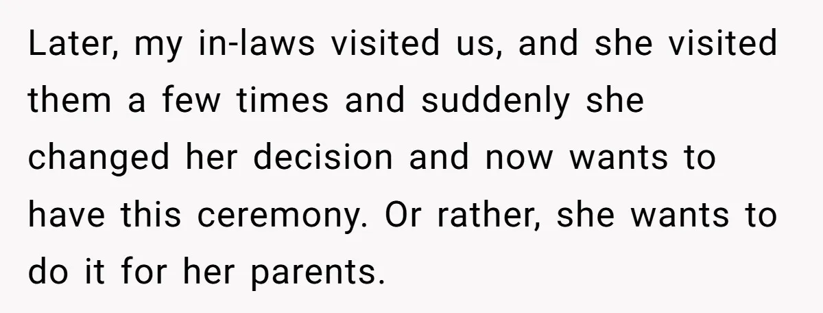Later, my in-laws visited us, and she visited them a few times and suddenly she changed her decision and now wants to have this ceremony. Or rather, she wants to...