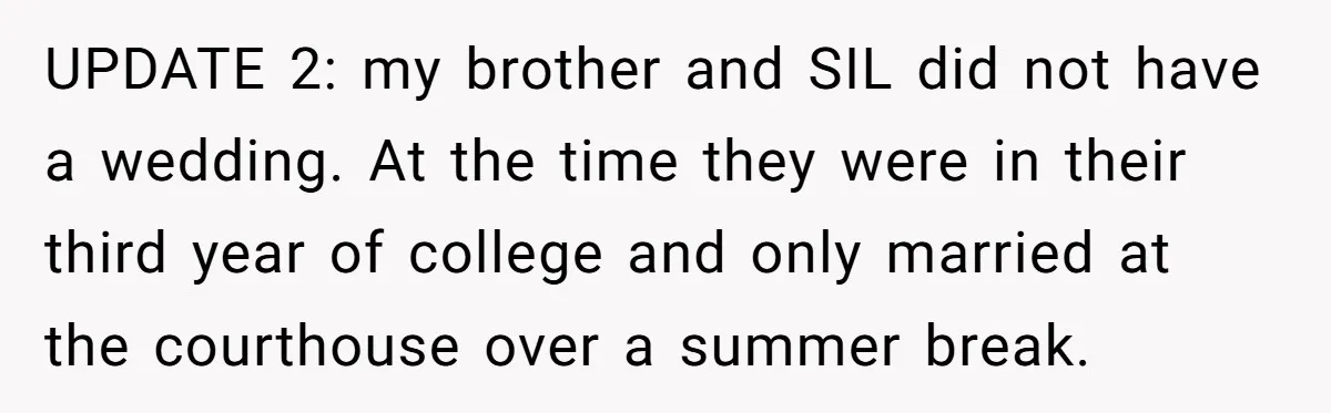 UPDATE 2: my brother and SIL did not have a wedding. At the time they were in their third year of college and only married at the courthouse over a...