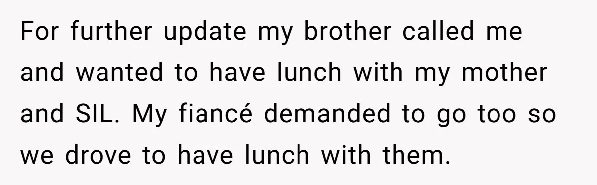 For further update my brother called me and wanted to have lunch with my mother and SIL. My fiancé demanded to go too so we drove to have lunch with...