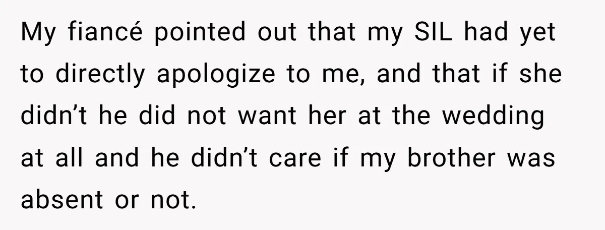 My fiancé pointed out that my SIL had yet to directly apologize to me, and that if she didn’t he did not want her at the wedding at all and...