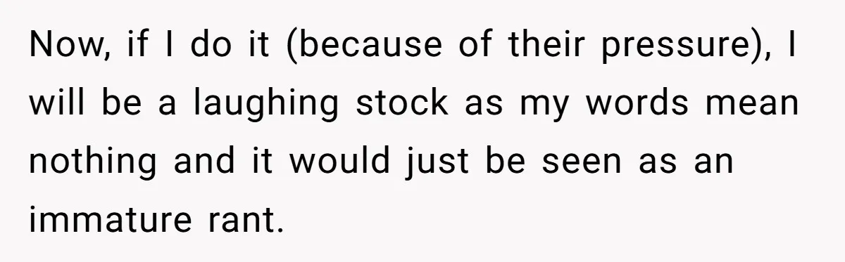 Now, if I do it (because of their pressure), I will be a laughing stock as my words mean nothing and it would just be seen as an immature rant.