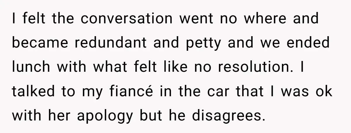 I felt the conversation went no where and became redundant and petty and we ended lunch with what felt like no resolution. I talked to my fiancé in the car...