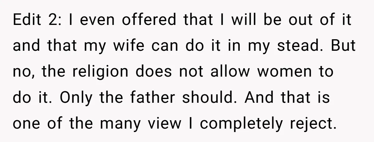 Edit 2: I even offered that I will be out of it and that my wife can do it in my stead. But no, the religion does not allow women...