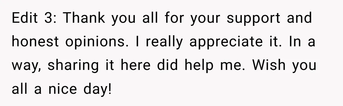 Edit 3: Thank you all for your support and honest opinions. I really appreciate it. In a way, sharing it here did help me. Wish you all a nice day!