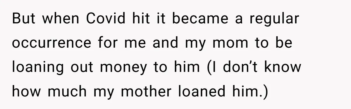 But when Covid hit it became a regular occurrence for me and my mom to be loaning out money to him (I don’t know how much my mother loaned him.)