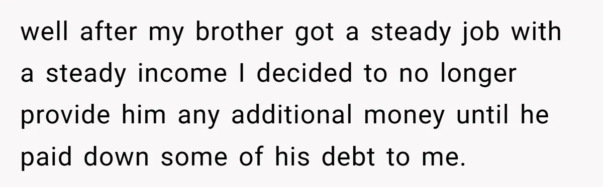 well after my brother got a steady job with a steady income I decided to no longer provide him any additional money until he paid down some of his debt...