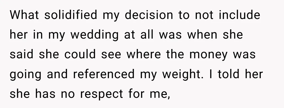 What solidified my decision to not include her in my wedding at all was when she said she could see where the money was going and referenced my weight. I...