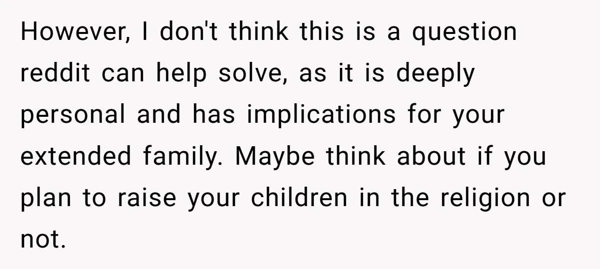 However, I don't think this is a question reddit can help solve, as it is deeply personal and has implications for your extended family. Maybe think about if you plan...