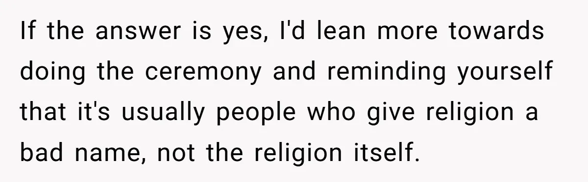 If the answer is yes, I'd lean more towards doing the ceremony and reminding yourself that it's usually people who give religion a bad name, not the religion itself.