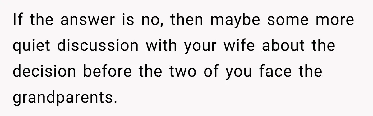 If the answer is no, then maybe some more quiet discussion with your wife about the decision before the two of you face the grandparents.