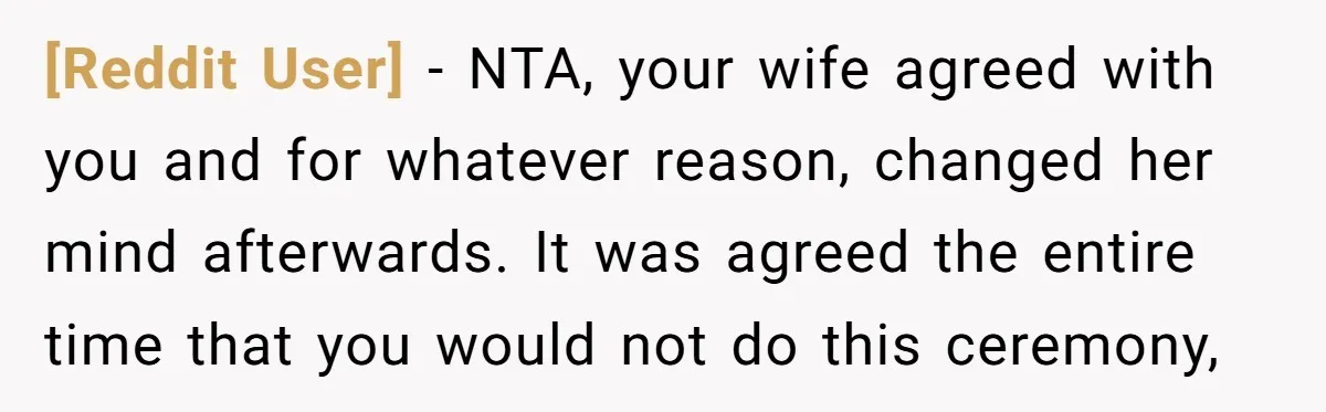 [Reddit User] − NTA, your wife agreed with you and for whatever reason, changed her mind afterwards. It was agreed the entire time that you would not do this ceremony,