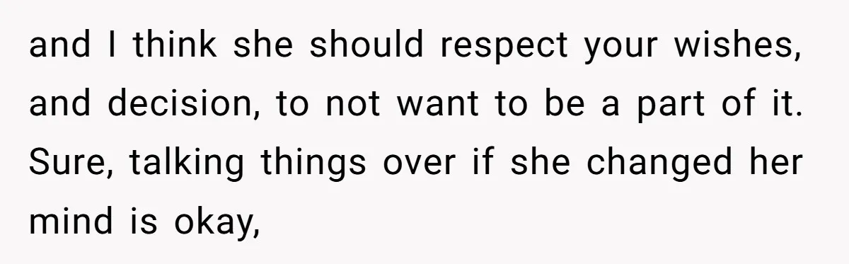 and I think she should respect your wishes, and decision, to not want to be a part of it. Sure, talking things over if she changed her mind is okay,