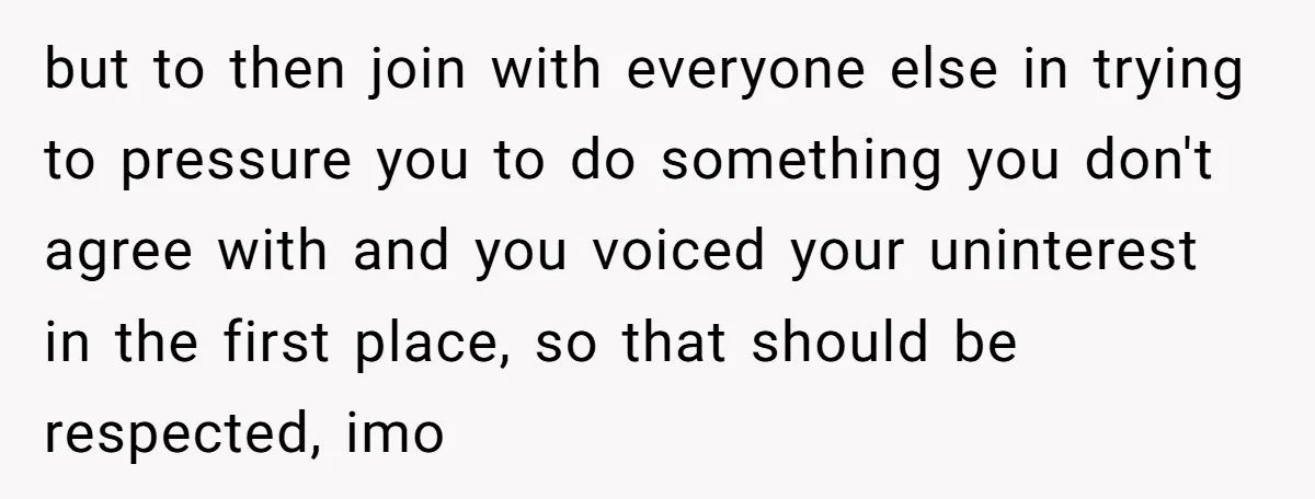 but to then join with everyone else in trying to pressure you to do something you don't agree with and you voiced your uninterest in the first place, so that...